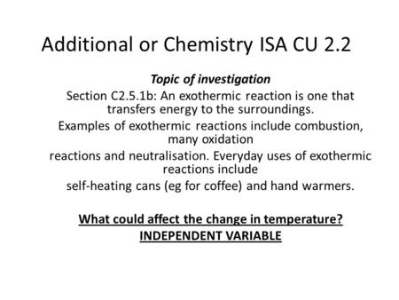 Additional or Chemistry ISA CU 2.2 Topic of investigation Section C2.5.1b: An exothermic reaction is one that transfers energy to the surroundings. Examples.