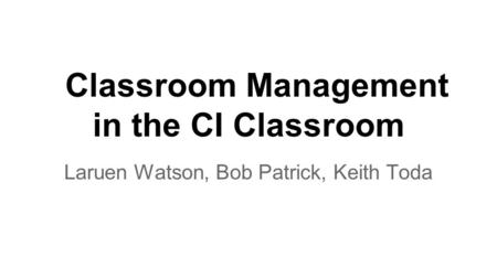 Classroom Management in the CI Classroom Laruen Watson, Bob Patrick, Keith Toda.