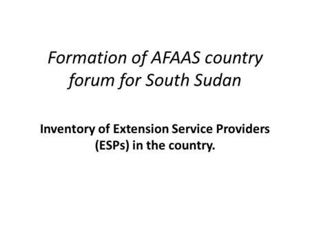 Formation of AFAAS country forum for South Sudan Inventory of Extension Service Providers (ESPs) in the country.