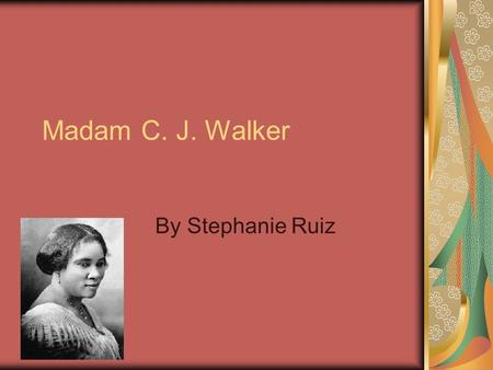 Madam C. J. Walker By Stephanie Ruiz Early Life Madam was born on December 23, 1867 at Delta Louisiana. Madam was a slave so she didn’t get any life.