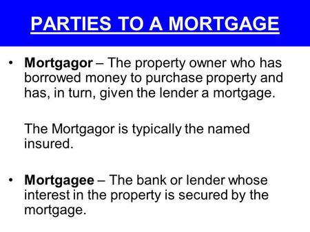 PARTIES TO A MORTGAGE Mortgagor – The property owner who has borrowed money to purchase property and has, in turn, given the lender a mortgage. The Mortgagor.