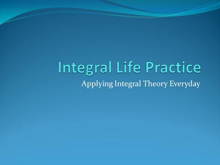 Applying Integral Theory Everyday. Motivation ILP [Integral Life Practice] Basic Q & A Who? What? When? Where? Why? How?