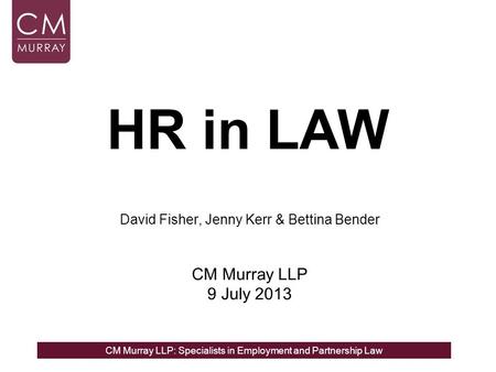 CM Murray LLP: Specialists in Employment and Partnership Law HR in LAW David Fisher, Jenny Kerr & Bettina Bender CM Murray LLP 9 July 2013.