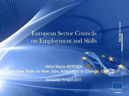 European Sector Councils on Employment and Skills Alina Maria BERCEA Unit New Skills for New Jobs, Adaptation to Change, CSR, EGF Brussels 15 April 2011.