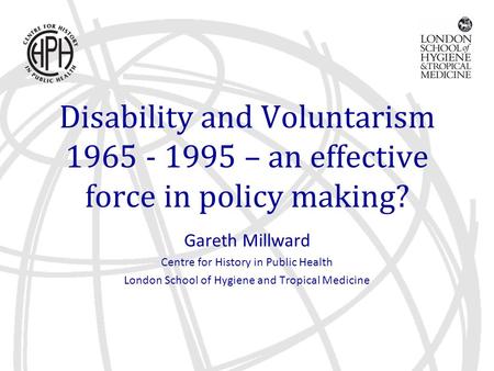Disability and Voluntarism 1965 - 1995 – an effective force in policy making? Gareth Millward Centre for History in Public Health London School of Hygiene.