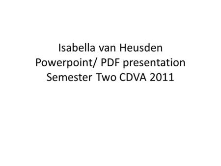 Isabella van Heusden Powerpoint/ PDF presentation Semester Two CDVA 2011.