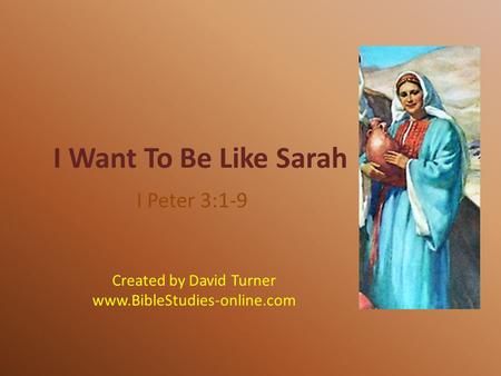 I Want To Be Like Sarah I Peter 3:1-9 Created by David Turner www.BibleStudies-online.com.