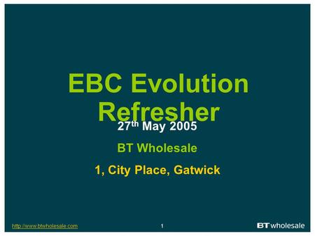 1 EBC Evolution Refresher 27 th May 2005 BT Wholesale 1, City Place, Gatwick.