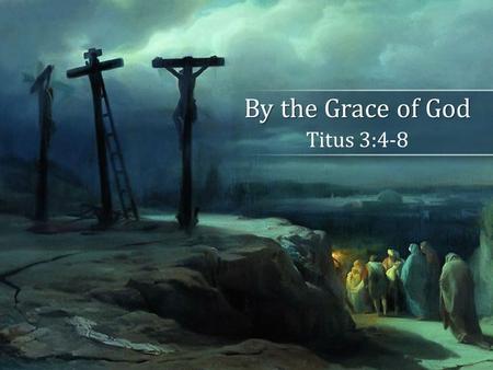 By the Grace of God Titus 3:4-8. Grace and Works Grace is a gift, undeserved and unmerited Grace is a gift, undeserved and unmerited Grace and works greatly.