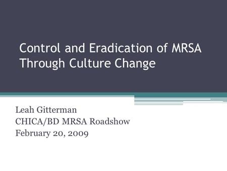 Control and Eradication of MRSA Through Culture Change Leah Gitterman CHICA/BD MRSA Roadshow February 20, 2009.