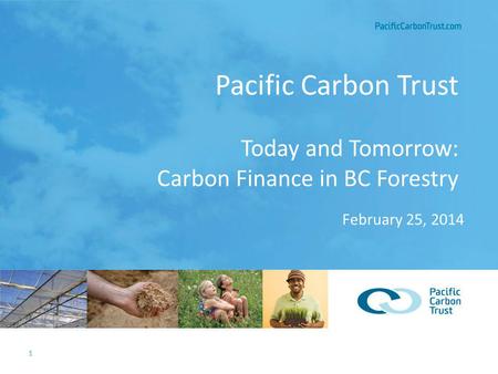 1 PacificCarbonTrust.com 1111 Pacific Carbon Trust Today and Tomorrow: Carbon Finance in BC Forestry February 25, 2014.