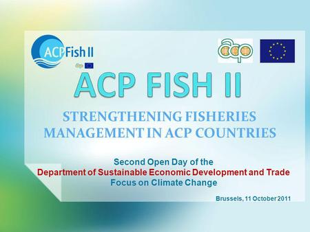 STRENGTHENING FISHERIES MANAGEMENT IN ACP COUNTRIES Second Open Day of the Department of Sustainable Economic Development and Trade Focus on Climate Change.
