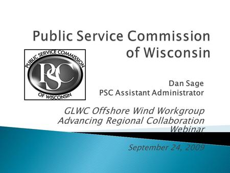Dan Sage PSC Assistant Administrator GLWC Offshore Wind Workgroup Advancing Regional Collaboration Webinar September 24, 2009.