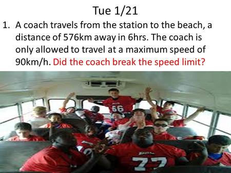 Tue 1/21 1.A coach travels from the station to the beach, a distance of 576km away in 6hrs. The coach is only allowed to travel at a maximum speed of 90km/h.