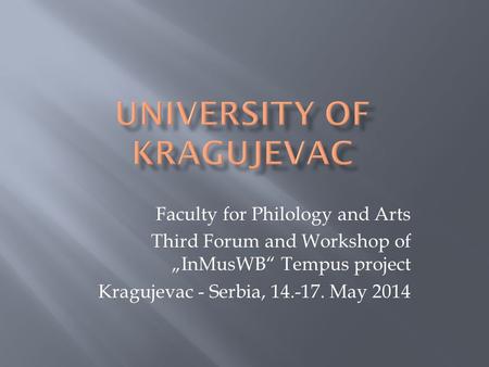 Faculty for Philology and Arts Third Forum and Workshop of „InMusWB“ Tempus project Kragujevac - Serbia, 14.-17. May 2014.