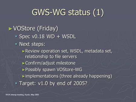 IVOA interop meeting, Kyoto, May 2005 GWS-WG status (1) ► VOStore (Friday)  Spec v0.18 WD + WSDL  Next steps: ► Review operation set, WSDL, metadata.