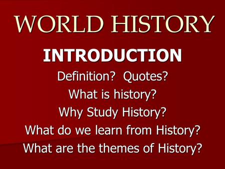 WORLD HISTORY INTRODUCTION Definition? Quotes? What is history? Why Study History? What do we learn from History? What are the themes of History?