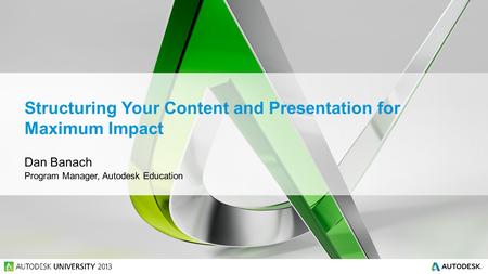 Structuring Your Content and Presentation for Maximum Impact Dan Banach Program Manager, Autodesk Education.