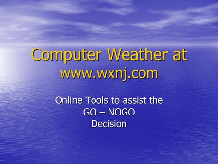 Computer Weather at www.wxnj.com Online Tools to assist the GO – NOGO Decision.