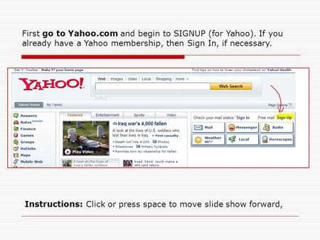 First go to Yahoo.com and begin to SIGNUP (for Yahoo). If you already have a Yahoo membership, then Sign In, if necessary. Instructions: Click or press.