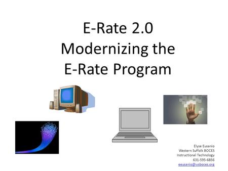E-Rate 2.0 Modernizing the E-Rate Program Elyse Eusanio Western Suffolk BOCES Instructional Technology 631-595-6856