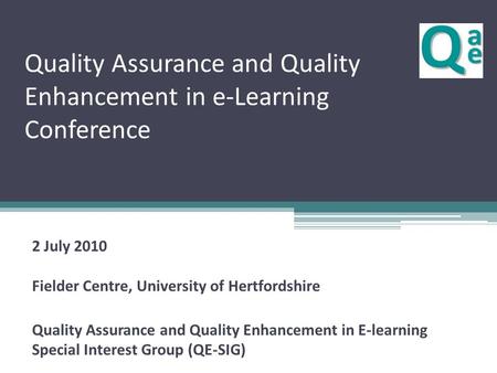 Quality Assurance and Quality Enhancement in e-Learning Conference 2 July 2010 Fielder Centre, University of Hertfordshire Quality Assurance and Quality.