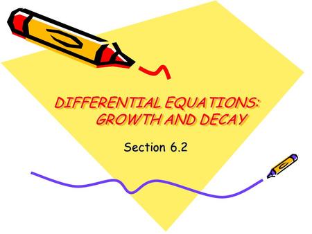 DIFFERENTIAL EQUATIONS: GROWTH AND DECAY Section 6.2.