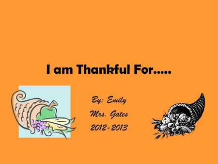 I am Thankful For….. By: Emily Mrs. Gates 2012-2013.