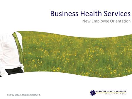 Business Health Services New Employee Orientation © 2012 BHS. All Rights Reserved.