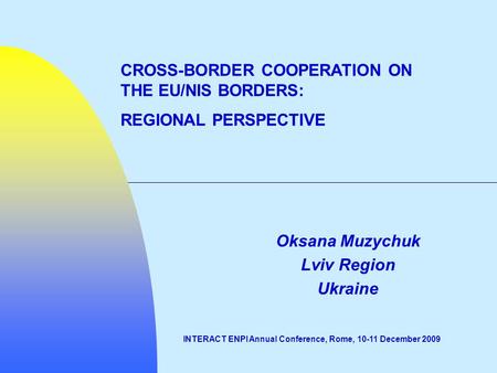 Oksana Muzychuk Lviv Region Ukraine INTERACT ENPI Annual Conference, Rome, 10-11 December 2009 CROSS-BORDER COOPERATION ON THE EU/NIS BORDERS: REGIONAL.
