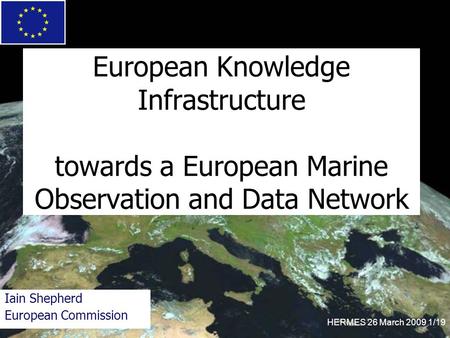 HERMES 26 March 2009 1/19 European Knowledge Infrastructure towards a European Marine Observation and Data Network Iain Shepherd European Commission.
