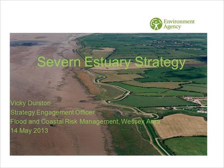 Severn Estuary Strategy Vicky Durston Strategy Engagement Officer Flood and Coastal Risk Management, Wessex Area 14 May 2013.