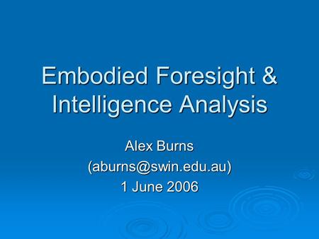 Embodied Foresight & Intelligence Analysis Alex Burns 1 June 2006.