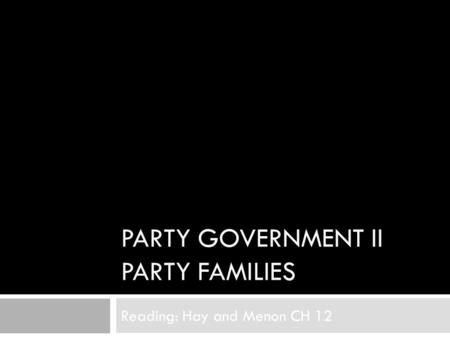 PARTY GOVERNMENT II PARTY FAMILIES Reading: Hay and Menon CH 12.