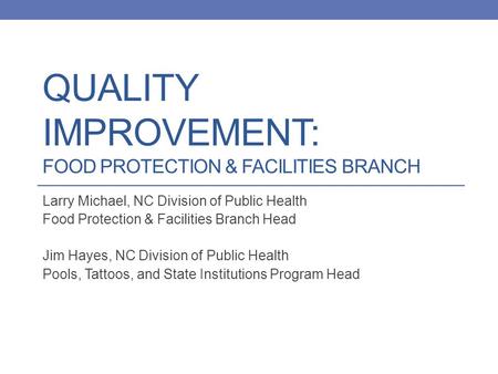QUALITY IMPROVEMENT: FOOD PROTECTION & FACILITIES BRANCH Larry Michael, NC Division of Public Health Food Protection & Facilities Branch Head Jim Hayes,