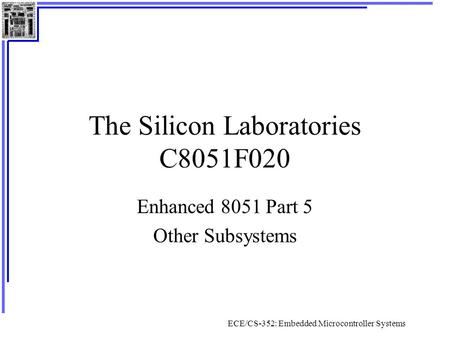 ECE/CS-352: Embedded Microcontroller Systems The Silicon Laboratories C8051F020 Enhanced 8051 Part 5 Other Subsystems.