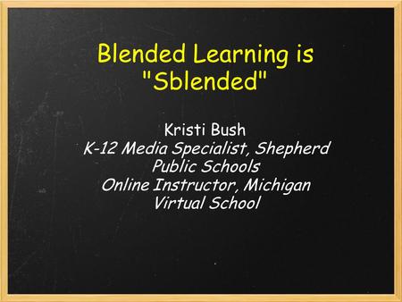 Blended Learning is Sblended Kristi Bush K-12 Media Specialist, Shepherd Public Schools Online Instructor, Michigan Virtual School.