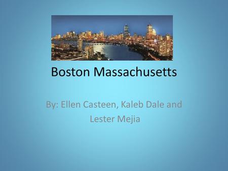 Boston Massachusetts By: Ellen Casteen, Kaleb Dale and Lester Mejia.