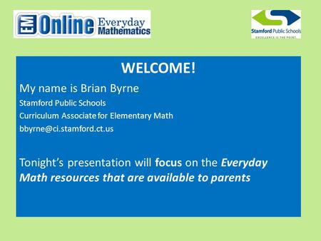 WELCOME! My name is Brian Byrne Stamford Public Schools Curriculum Associate for Elementary Math Tonight’s presentation will focus.