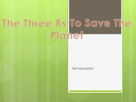 Tori Hampton.  Reduce- to use less of something  You can reduce use of water bottles, foam and plastic cups, and grocery bags  Alternatives-drink tap.