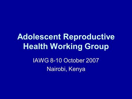 Adolescent Reproductive Health Working Group IAWG 8-10 October 2007 Nairobi, Kenya.