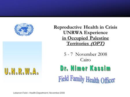 Reproductive Health in Crisis UNRWA Experience in Occupied Palestine Territories (OPT) 5 - 7 November 2008 Cairo Lebanon Field – Health Department | November.