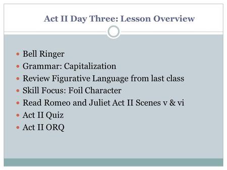 Act II Day Three: Lesson Overview Bell Ringer Grammar: Capitalization Review Figurative Language from last class Skill Focus: Foil Character Read Romeo.