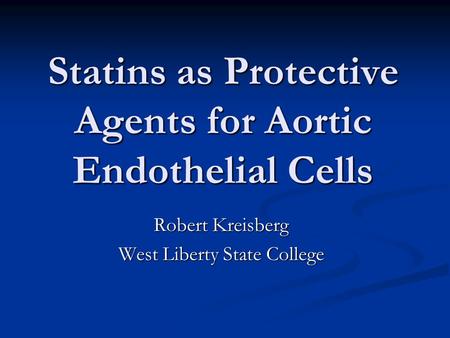 Statins as Protective Agents for Aortic Endothelial Cells Robert Kreisberg West Liberty State College.