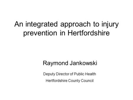 An integrated approach to injury prevention in Hertfordshire Raymond Jankowski Deputy Director of Public Health Hertfordshire County Council.