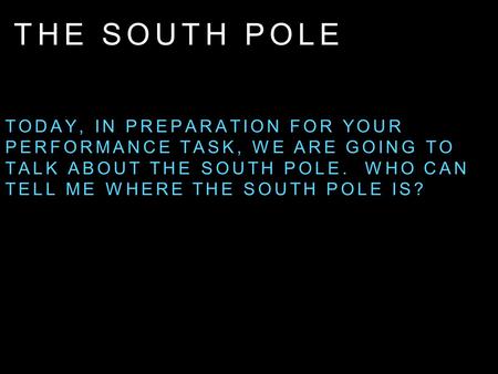 The South POLE Today, in preparation for your performance task, we are going to talk about the South Pole. Who can tell me where the south pole is?