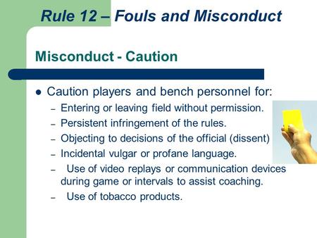 Misconduct - Caution Caution players and bench personnel for: – Entering or leaving field without permission. – Persistent infringement of the rules. –