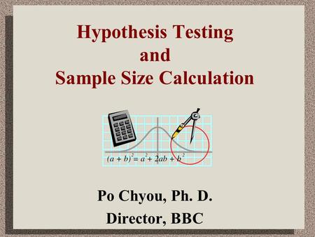 Hypothesis Testing and Sample Size Calculation Po Chyou, Ph. D. Director, BBC.