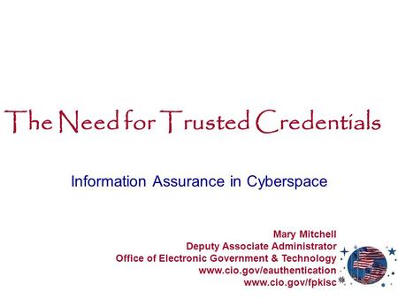 The Need for Trusted Credentials Information Assurance in Cyberspace Mary Mitchell Deputy Associate Administrator Office of Electronic Government & Technology.