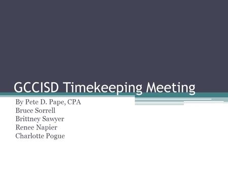 GCCISD Timekeeping Meeting By Pete D. Pape, CPA Bruce Sorrell Brittney Sawyer Renee Napier Charlotte Pogue.